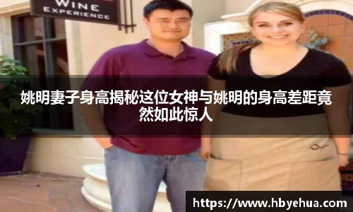 姚明妻子身高揭秘这位女神与姚明的身高差距竟然如此惊人