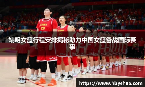 姚明女篮行程安排揭秘助力中国女篮备战国际赛事