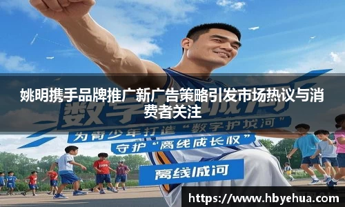 姚明携手品牌推广新广告策略引发市场热议与消费者关注