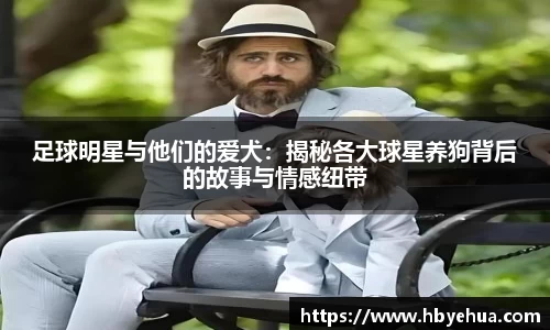 足球明星与他们的爱犬：揭秘各大球星养狗背后的故事与情感纽带
